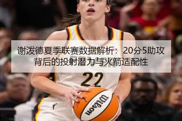 谢泼德夏季联赛数据解析：20分5助攻背后的投射潜力与火箭适配性