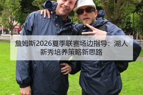 詹姆斯2026夏季联赛场边指导：湖人新秀培养策略新思路