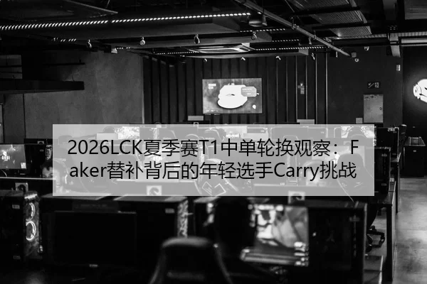 2026LCK夏季赛T1中单轮换观察：Faker替补背后的年轻选手Carry挑战